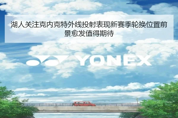 湖人关注克内克特外线投射表现新赛季轮换位置前景愈发值得期待