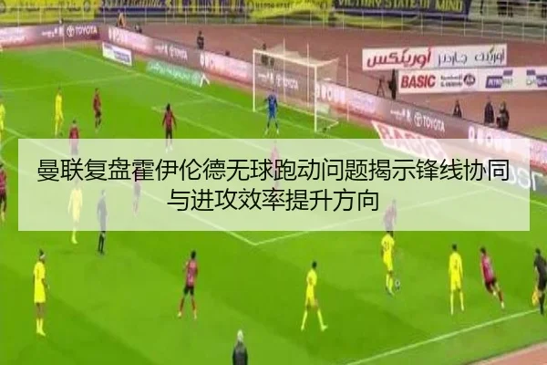 曼联复盘霍伊伦德无球跑动问题揭示锋线协同与进攻效率提升方向