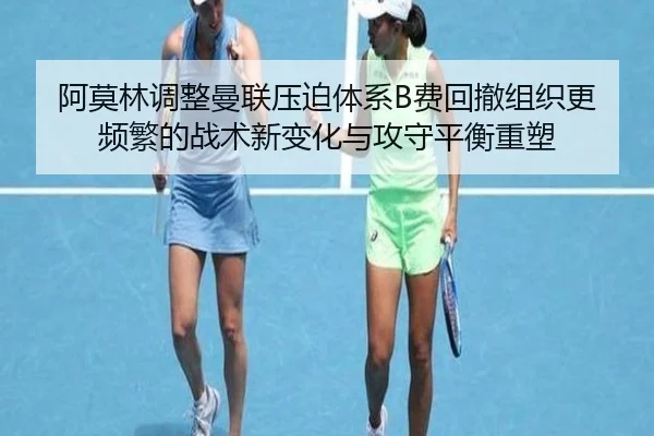阿莫林调整曼联压迫体系B费回撤组织更频繁的战术新变化与攻守平衡重塑